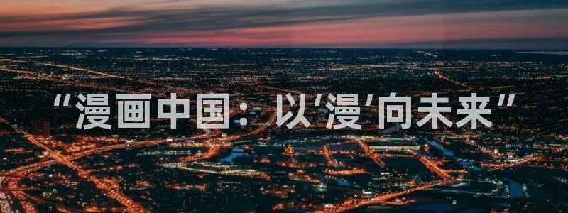 香蕉漫画网入口：“漫画中国：以‘漫’向未来”