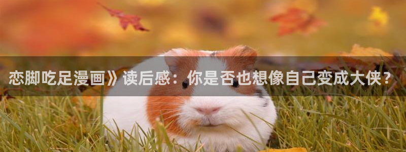 香蕉丑闻漫画免费：恋脚吃足漫画》读后感：你是否也想像自己变成大侠？