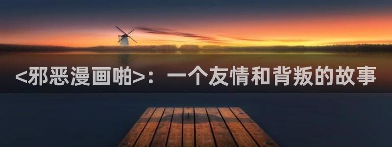 香蕉文化免费漫画：<邪恶漫画啪>：一个友情和背叛的故事