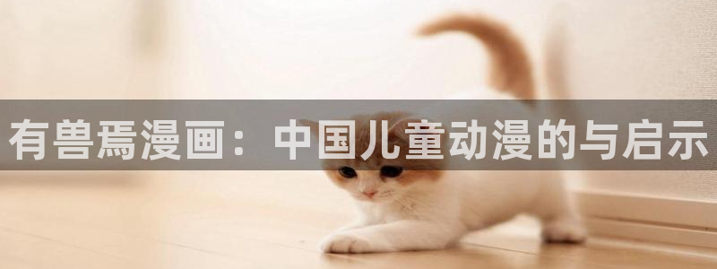 香蕉文化漫画网站入口：有兽焉漫画：中国儿童动漫的与启示
