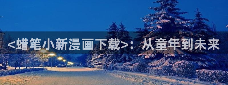 香蕉漫画搞笑：<蜡笔小新漫画下载>：从童年到未来