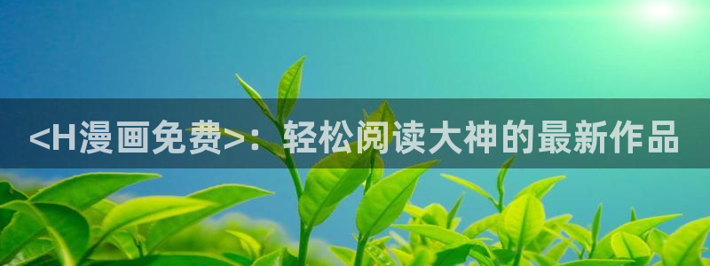 香蕉文化漫画书更新快：<H漫画免费>：轻松阅读大神的最新作品