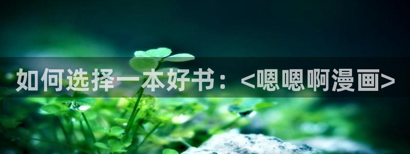 韩国香蕉漫画在线观看：如何选择一本好书：<嗯嗯啊漫画>