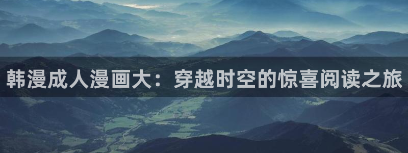 香蕉漫画app在线阅读：韩漫成人漫画大：穿越时空的惊喜阅读之旅