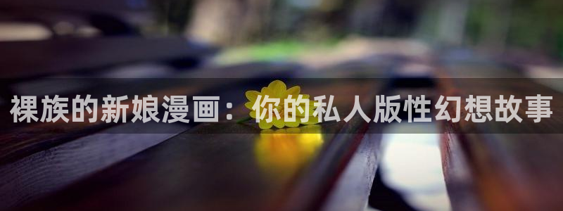 香蕉文化__漫画：裸族的新娘漫画：你的私人版性幻想故事